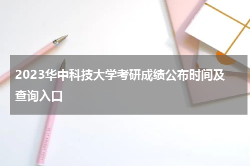 2023华中科技大学考研成绩公布时间及查询入口