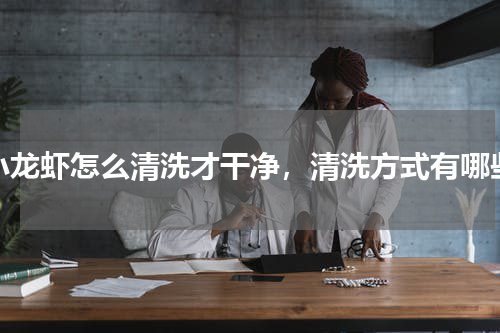 小龙虾怎么清洗才干净，清洗方式有哪些
