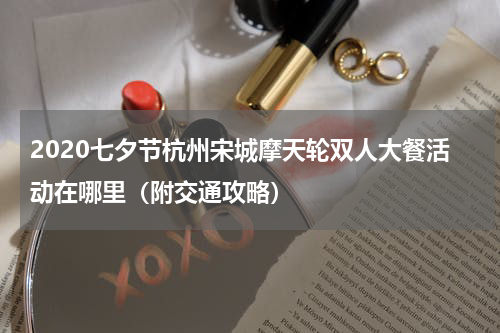 2020七夕节杭州宋城摩天轮双人大餐活动在哪里（附交通攻略）