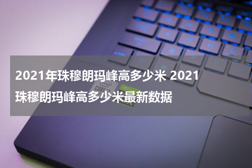 2021年珠穆朗玛峰高多少米 2021珠穆朗玛峰高多少米最新数据