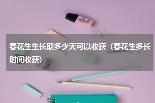 春花生生长期多少天可以收获（春花生多长时间收获）