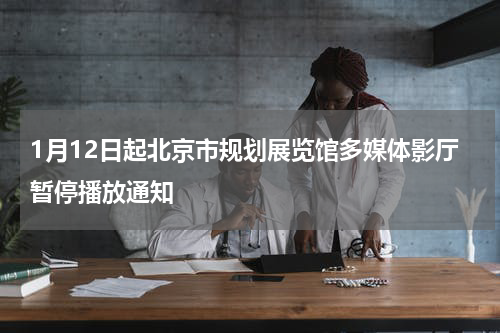 1月12日起北京市规划展览馆多媒体影厅暂停播放通知