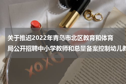 关于推迟2022年青岛市北区教育和体育局公开招聘中小学教师和总量备案控制幼儿教师笔试时间的公告
