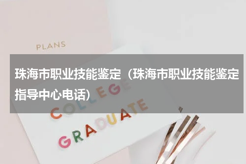 珠海市职业技能鉴定（珠海市职业技能鉴定指导中心电话）