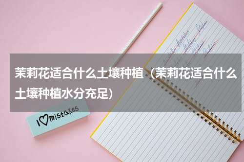 茉莉花适合什么土壤种植（茉莉花适合什么土壤种植水分充足）
