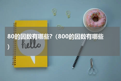 80的因数有哪些?（800的因数有哪些）