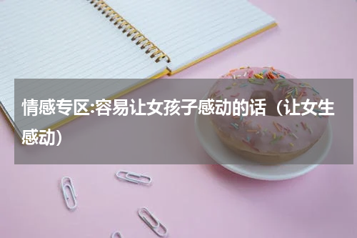 情感专区:容易让女孩子感动的话（让女生感动）