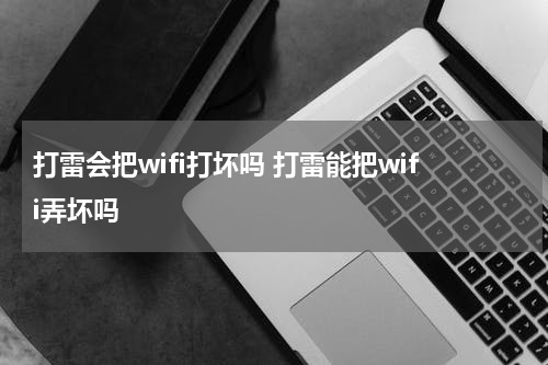 打雷会把wifi打坏吗 打雷能把wifi弄坏吗