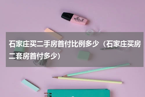 石家庄买二手房首付比例多少（石家庄买房二套房首付多少）