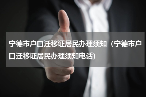 宁德市户口迁移证居民办理须知（宁德市户口迁移证居民办理须知电话）