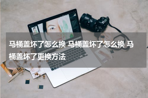 马桶盖坏了怎么换 马桶盖坏了怎么换 马桶盖坏了更换方法