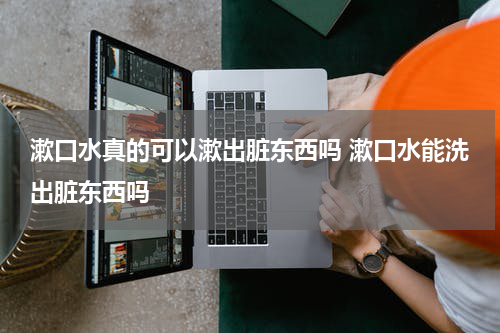 漱口水真的可以漱出脏东西吗 漱口水能洗出脏东西吗