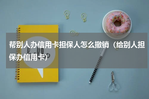 帮别人办信用卡担保人怎么撤销（给别人担保办信用卡）