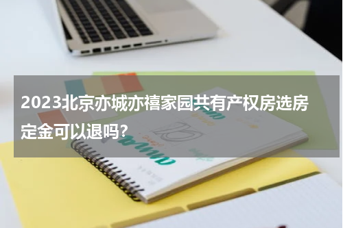 2023北京亦城亦禧家园共有产权房选房定金可以退吗？