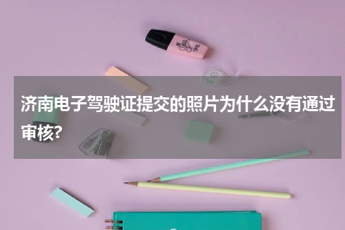 济南电子驾驶证提交的照片为什么没有通过审核?
