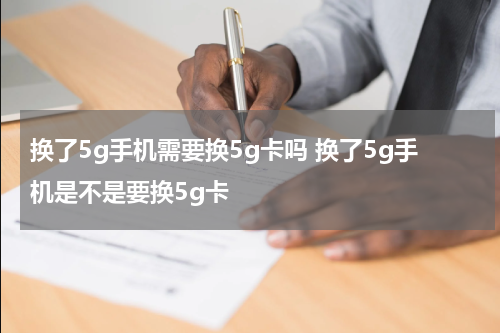 换了5g手机需要换5g卡吗 换了5g手机是不是要换5g卡