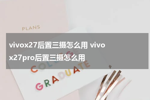 vivox27后置三摄怎么用 vivox27pro后置三摄怎么用
