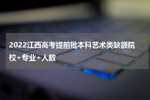 2022江西高考提前批本科艺术类缺额院校+专业+人数