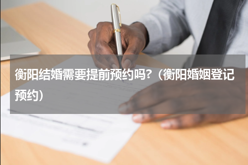 衡阳结婚需要提前预约吗?（衡阳婚姻登记预约）