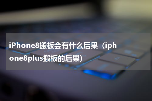 iPhone8搬板会有什么后果（iphone8plus搬板的后果）