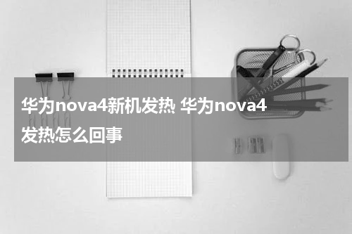 华为nova4新机发热 华为nova4发热怎么回事