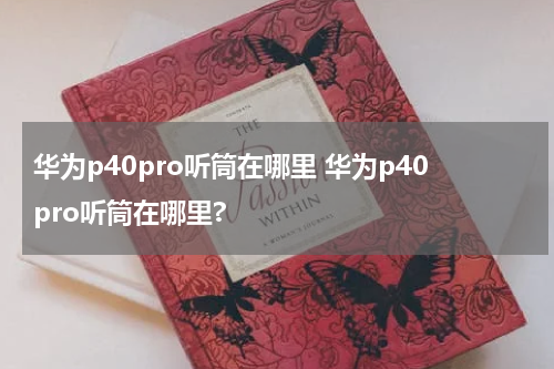 华为p40pro听筒在哪里 华为p40pro听筒在哪里?