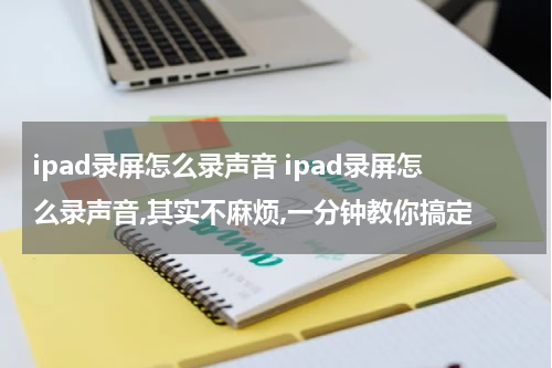 ipad录屏怎么录声音 ipad录屏怎么录声音,其实不麻烦,一分钟教你搞定