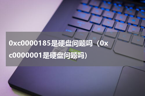0xc0000185是硬盘问题吗（0xc0000001是硬盘问题吗）