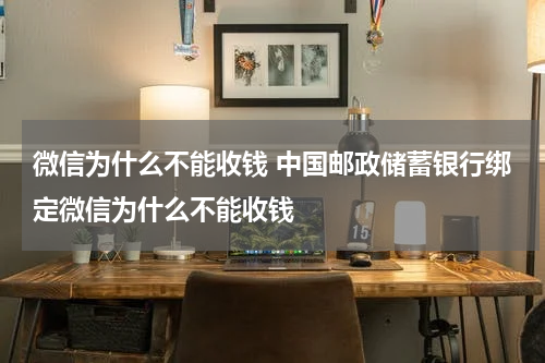 微信为什么不能收钱 中国邮政储蓄银行绑定微信为什么不能收钱
