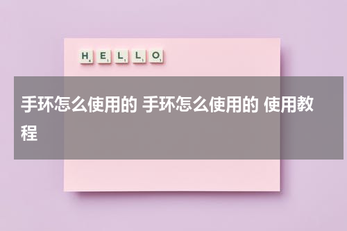 手环怎么使用的 手环怎么使用的 使用教程