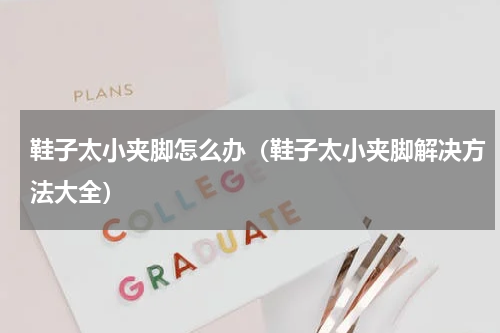 鞋子太小夹脚怎么办（鞋子太小夹脚解决方法大全）