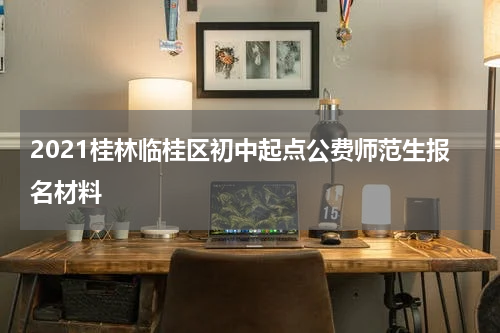 2021桂林临桂区初中起点公费师范生报名材料