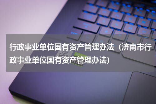行政事业单位国有资产管理办法（济南市行政事业单位国有资产管理办法）