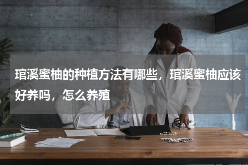 琯溪蜜柚的种植方法有哪些，琯溪蜜柚应该好养吗，怎么养殖