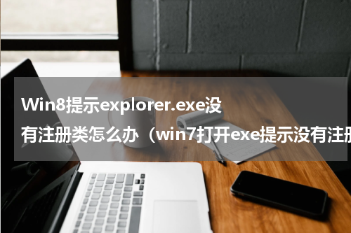 Win8提示explorer.exe没有注册类怎么办（win7打开exe提示没有注册类）