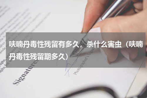 呋喃丹毒性残留有多久，杀什么害虫（呋喃丹毒性残留期多久）