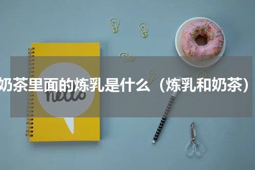奶茶里面的炼乳是什么（炼乳和奶茶）