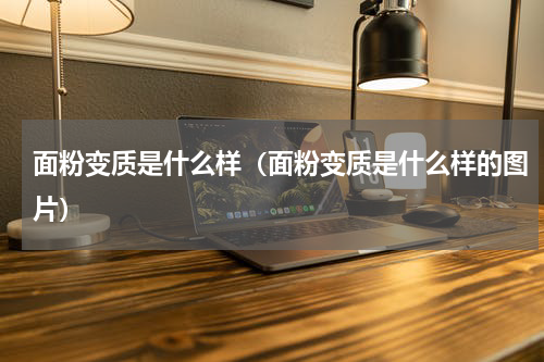 面粉变质是什么样（面粉变质是什么样的图片）