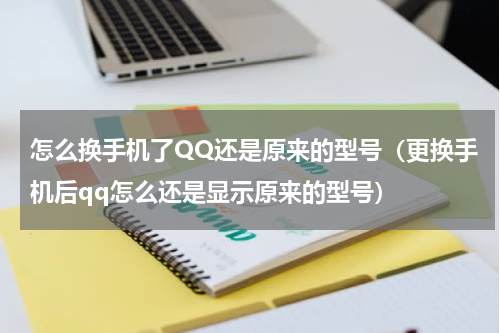 怎么换手机了QQ还是原来的型号（更换手机后qq怎么还是显示原来的型号）