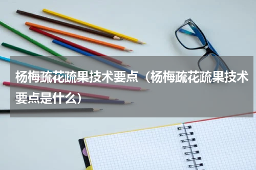 杨梅疏花疏果技术要点（杨梅疏花疏果技术要点是什么）