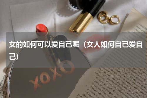 女的如何可以爱自己呢（女人如何自己爱自己）