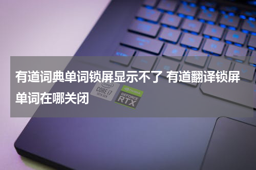 有道词典单词锁屏显示不了 有道翻译锁屏单词在哪关闭