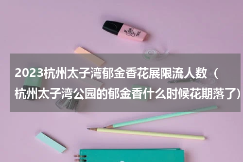 2023杭州太子湾郁金香花展限流人数（杭州太子湾公园的郁金香什么时候花期落了）