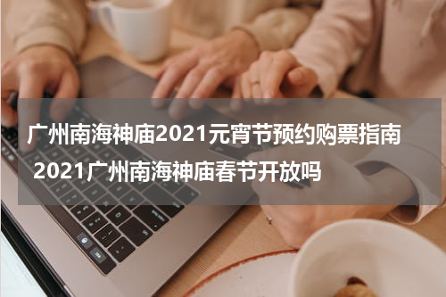 广州南海神庙2021元宵节预约购票指南 2021广州南海神庙春节开放吗