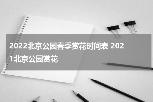 2022北京公园春季赏花时间表 2021北京公园赏花