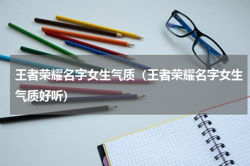 王者荣耀名字女生气质（王者荣耀名字女生气质好听）