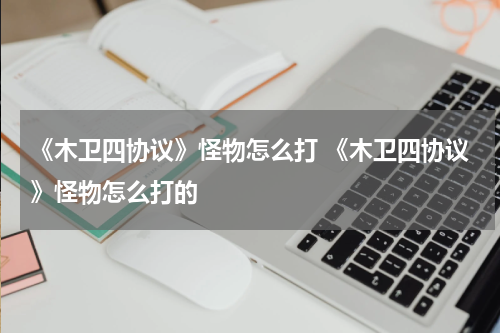 《木卫四协议》怪物怎么打 《木卫四协议》怪物怎么打的