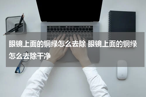 眼镜上面的铜绿怎么去除 眼镜上面的铜绿怎么去除干净