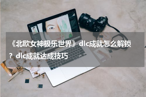 《北欧女神极乐世界》dlc成就怎么解锁？dlc成就达成技巧