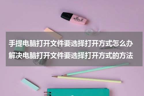 手提电脑打开文件要选择打开方式怎么办 解决电脑打开文件要选择打开方式的方法